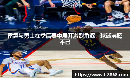 雷霆与勇士在季后赛中展开激烈角逐，球迷沸腾不已