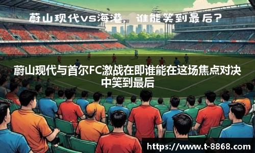 蔚山现代与首尔FC激战在即谁能在这场焦点对决中笑到最后