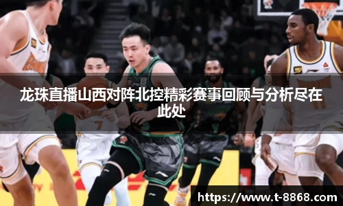 龙珠直播山西对阵北控精彩赛事回顾与分析尽在此处