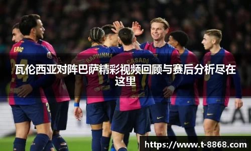 瓦伦西亚对阵巴萨精彩视频回顾与赛后分析尽在这里