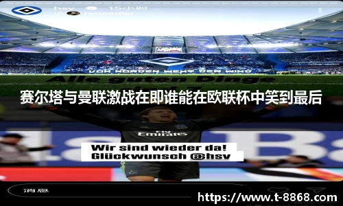 赛尔塔与曼联激战在即谁能在欧联杯中笑到最后