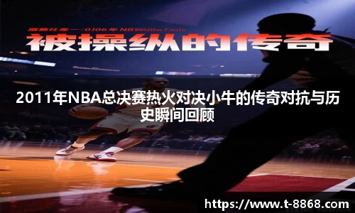 2011年NBA总决赛热火对决小牛的传奇对抗与历史瞬间回顾