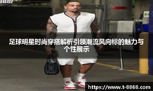 足球明星时尚穿搭解析引领潮流风向标的魅力与个性展示