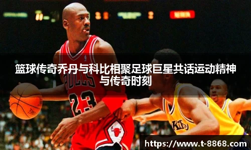 篮球传奇乔丹与科比相聚足球巨星共话运动精神与传奇时刻