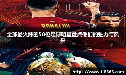 全球最火辣的50位足球明星盘点他们的魅力与风采